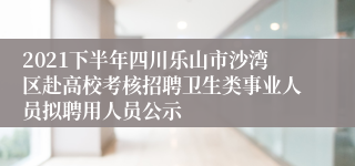 2021下半年四川乐山市沙湾区赴高校考核招聘卫生类事业人员拟聘用人员公示