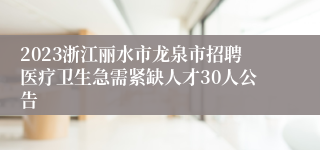 2023浙江丽水市龙泉市招聘医疗卫生急需紧缺人才30人公告