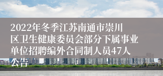 2022年冬季江苏南通市崇川区卫生健康委员会部分下属事业单位招聘编外合同制人员47人公告