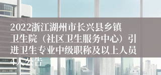 2022浙江湖州市长兴县乡镇卫生院（社区卫生服务中心）引进卫生专业中级职称及以上人员4人公告