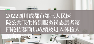 2022四川成都市第三人民医院公共卫生特别服务岗志愿者第四轮招募面试成绩及进入体检人员名单通知