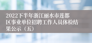 2022下半年浙江丽水市莲都区事业单位招聘工作人员体检结果公示（五）