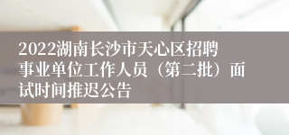 2022湖南长沙市天心区招聘事业单位工作人员（第二批）面试时间推迟公告