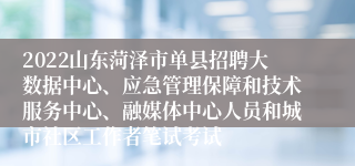 2022山东菏泽市单县招聘大数据中心、应急管理保障和技术服务中心、融媒体中心人员和城市社区工作者笔试考试