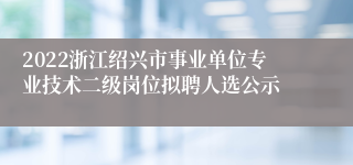 2022浙江绍兴市事业单位专业技术二级岗位拟聘人选公示