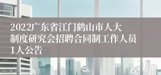 2022广东省江门鹤山市人大制度研究会招聘合同制工作人员1人公告