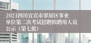 2021四川宜宾市翠屏区事业单位第二次考试招聘拟聘用人员公示（第七批）