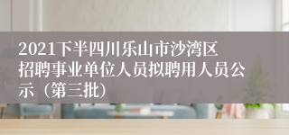 2021下半四川乐山市沙湾区招聘事业单位人员拟聘用人员公示（第三批）