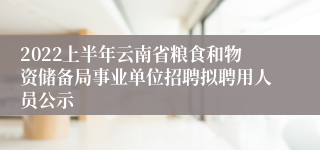 2022上半年云南省粮食和物资储备局事业单位招聘拟聘用人员公示