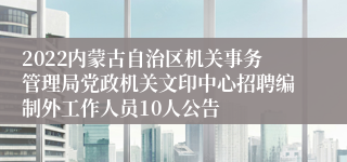 2022内蒙古自治区机关事务管理局党政机关文印中心招聘编制外工作人员10人公告