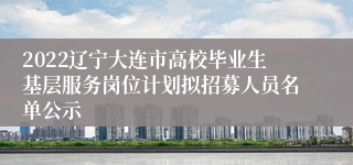 2022辽宁大连市高校毕业生基层服务岗位计划拟招募人员名单公示