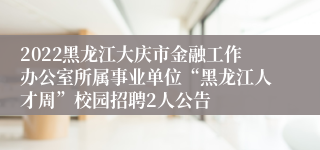 2022黑龙江大庆市金融工作办公室所属事业单位“黑龙江人才周”校园招聘2人公告