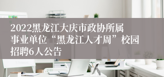 2022黑龙江大庆市政协所属事业单位“黑龙江人才周”校园招聘6人公告