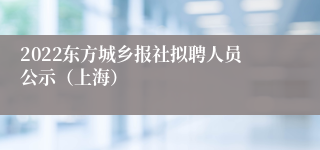 2022东方城乡报社拟聘人员公示（上海）