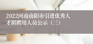 2022河南南阳市引进优秀人才拟聘用人员公示（三）