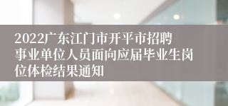 2022广东江门市开平市招聘事业单位人员面向应届毕业生岗位体检结果通知