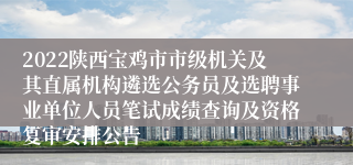 2022陕西宝鸡市市级机关及其直属机构遴选公务员及选聘事业单位人员笔试成绩查询及资格复审安排公告