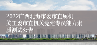 2022广西北海市委市直属机关工委市直机关党建专员能力素质测试公告