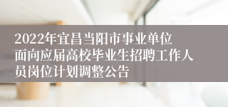 2022年宜昌当阳市事业单位面向应届高校毕业生招聘工作人员岗位计划调整公告