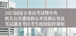 2023国家公务员考试暨中央机关公开遴选和公开选调公务员笔试湖北考区考生疫情防控须知