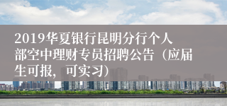 2019华夏银行昆明分行个人部空中理财专员招聘公告（应届生可报，可实习）