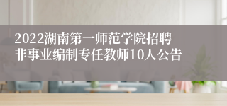 2022湖南第一师范学院招聘非事业编制专任教师10人公告