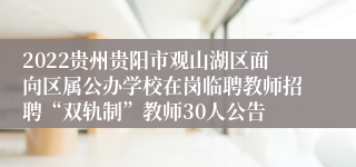 2022贵州贵阳市观山湖区面向区属公办学校在岗临聘教师招聘“双轨制”教师30人公告