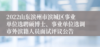 2022山东滨州市滨城区事业单位选聘硕博士、事业单位选调市外滨籍人员面试评议公告