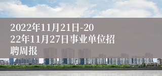 2022年11月21日-2022年11月27日事业单位招聘周报