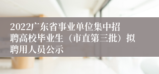 2022广东省事业单位集中招聘高校毕业生（市直第三批）拟聘用人员公示