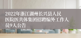 2022年浙江湖州长兴县人民医院医共体集团招聘编外工作人员9人公告