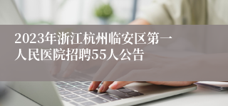 2023年浙江杭州临安区第一人民医院招聘55人公告