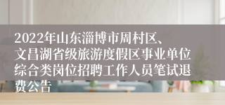 2022年山东淄博市周村区、文昌湖省级旅游度假区事业单位综合类岗位招聘工作人员笔试退费公告