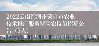 2022云南红河州蒙自市农业技术推广服务特聘农技员招募公告（5人）