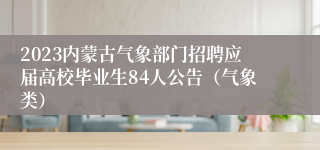 2023内蒙古气象部门招聘应届高校毕业生84人公告（气象类）