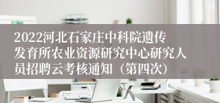 2022河北石家庄中科院遗传发育所农业资源研究中心研究人员招聘云考核通知（第四次）