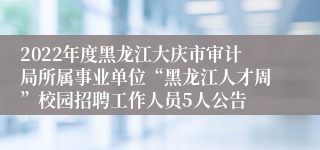 2022年度黑龙江大庆市审计局所属事业单位“黑龙江人才周”校园招聘工作人员5人公告