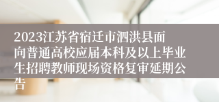 2023江苏省宿迁市泗洪县面向普通高校应届本科及以上毕业生招聘教师现场资格复审延期公告