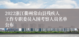 2022浙江衢州常山县残疾人工作专职委员入围考察人员名单公布