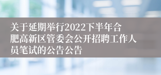 关于延期举行2022下半年合肥高新区管委会公开招聘工作人员笔试的公告公告