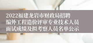 2022福建龙岩市财政局招聘编外工程造价评审专业技术人员面试成绩及拟考察人员名单公示