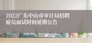 2022广东中山市审计局招聘雇员面试时间延期公告