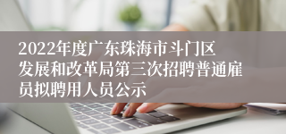 2022年度广东珠海市斗门区发展和改革局第三次招聘普通雇员拟聘用人员公示