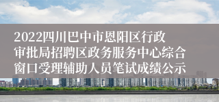 2022四川巴中市恩阳区行政审批局招聘区政务服务中心综合窗口受理辅助人员笔试成绩公示