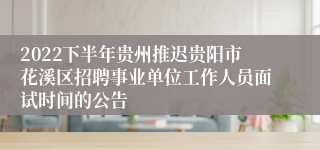 2022下半年贵州推迟贵阳市花溪区招聘事业单位工作人员面试时间的公告