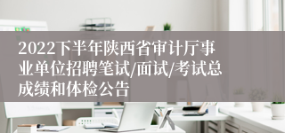 2022下半年陕西省审计厅事业单位招聘笔试/面试/考试总成绩和体检公告