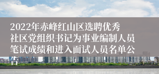 2022年赤峰红山区选聘优秀社区党组织书记为事业编制人员笔试成绩和进入面试人员名单公告