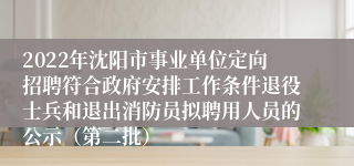 2022年沈阳市事业单位定向招聘符合政府安排工作条件退役士兵和退出消防员拟聘用人员的公示（第二批）