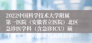 2022中国科学技术大学附属第一医院（安徽省立医院）北区急诊医学科（含急诊ICU）硕士研究生招聘拟录用人员公示