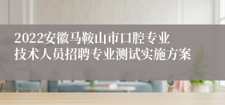 2022安徽马鞍山市口腔专业技术人员招聘专业测试实施方案